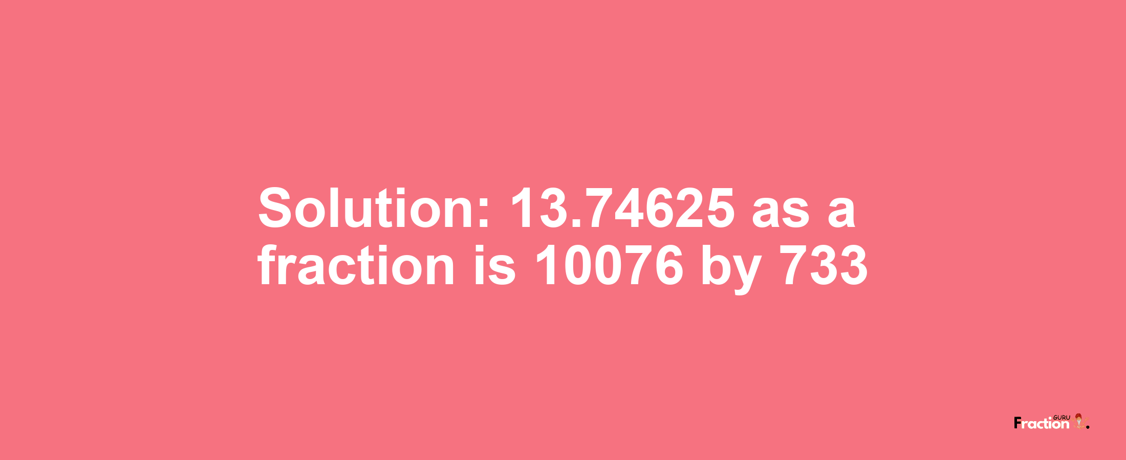 Solution:13.74625 as a fraction is 10076/733